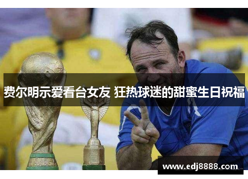 费尔明示爱看台女友 狂热球迷的甜蜜生日祝福